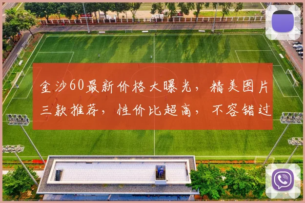 金沙60最新价格大曝光，精美图片三款推荐，性价比超高，不容错过，快来抢购
