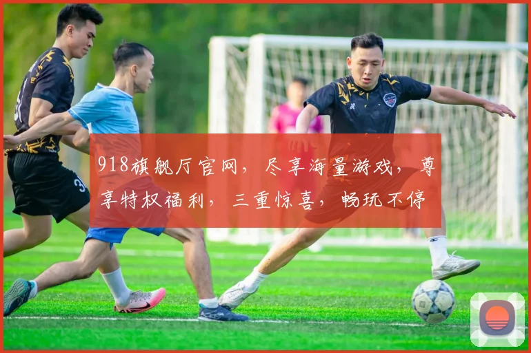 918旗舰厅官网，尽享海量游戏，尊享特权福利，三重惊喜，畅玩不停，一站式娱乐平台，体验非凡