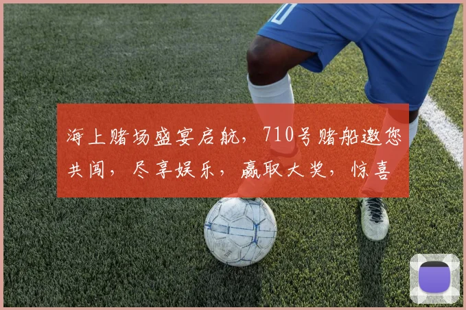 海上赌场盛宴启航，710号赌船邀您共闯，尽享娱乐，赢取大奖，惊喜连连，不容错过