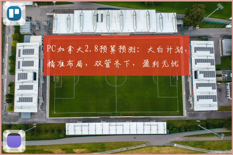 PC加拿大2.8预算预测：大白计划，精准布局，双管齐下，盈利无忧