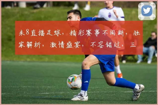 米8直播足球，精彩赛事不间断，独家解析，激情盛宴，不容错过，三个角度，全方位观战