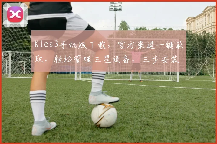 Kies3手机版下载，官方渠道一键获取，轻松管理三星设备，三步安装，三重保障，体验非凡