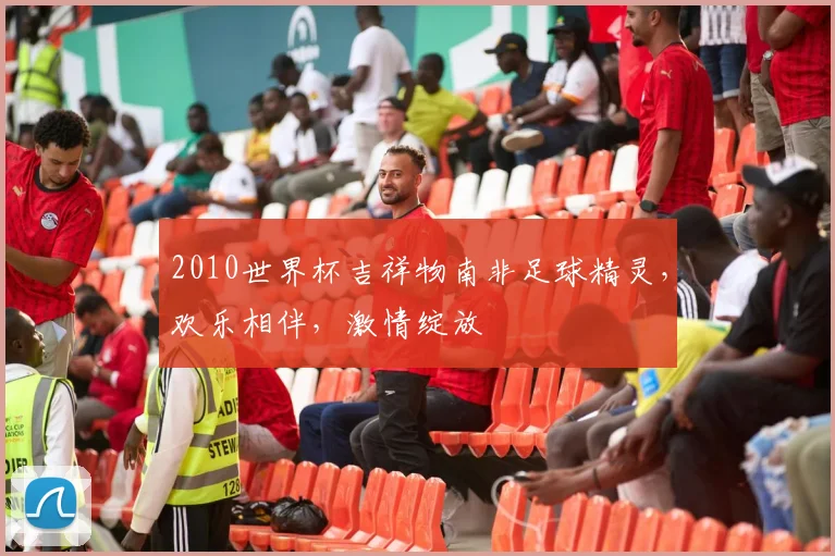 2010世界杯吉祥物南非足球精灵，欢乐相伴，激情绽放