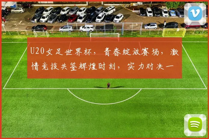 U20女足世界杯，青春绽放赛场，激情竞技共鉴辉煌时刻，实力对决一触即发