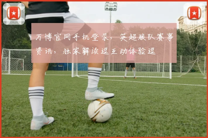 万博官网手机登录，英超狼队赛事资讯，独家解读逗互动体验逗