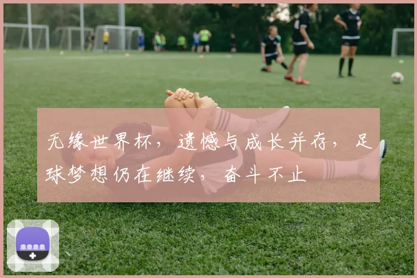 无缘世界杯，遗憾与成长并存，足球梦想仍在继续，奋斗不止