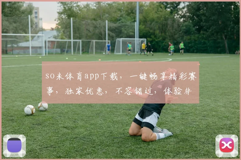 so米体育app下载，一键畅享精彩赛事，独家优惠，不容错过，体验非凡