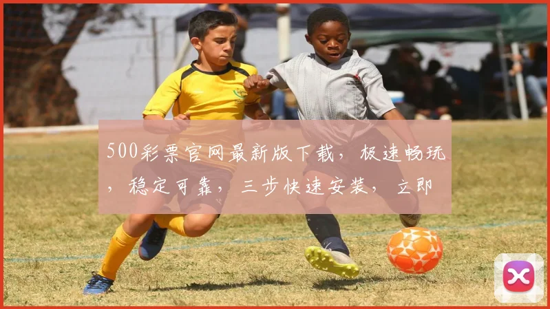 500彩票官网最新版下载，极速畅玩，稳定可靠，三步快速安装，立即体验，错过不再