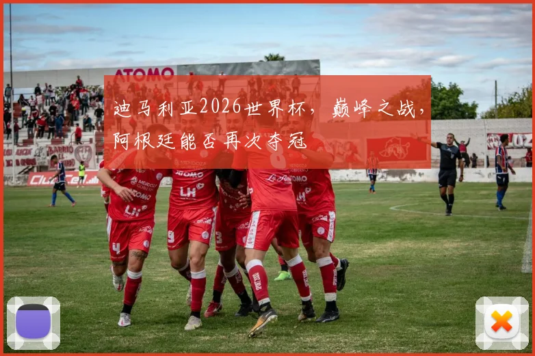 迪马利亚2026世界杯，巅峰之战，阿根廷能否再次夺冠