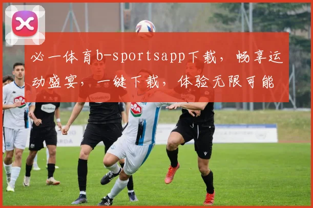 必一体育b-sportsapp下载，畅享运动盛宴，一键下载，体验无限可能，三重福利等你来