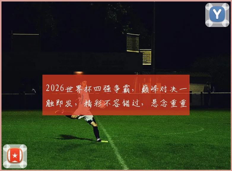 2026世界杯四强争霸，巅峰对决一触即发，精彩不容错过，悬念重重