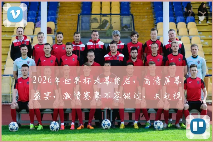 2026年世界杯大幕将启，高清屏幕盛宴，激情赛事不容错过，共赴视觉盛宴之旅