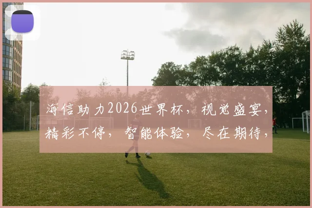 海信助力2026世界杯，视觉盛宴，精彩不停，智能体验，尽在期待，一触即发