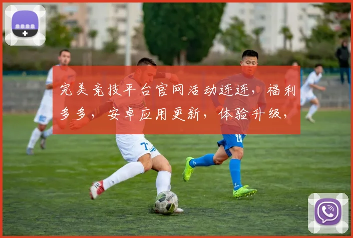 完美竞技平台官网活动连连，福利多多，安卓应用更新，体验升级，三重惊喜等你来