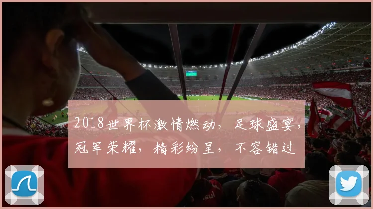 2018世界杯激情燃动，足球盛宴，冠军荣耀，精彩纷呈，不容错过
