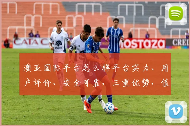 澳亚国际平台怎么样平台实力、用户评价、安全可靠，三重优势，值得信赖